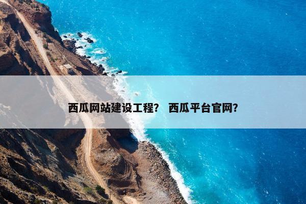 西瓜网站建设工程？ 西瓜平台官网？