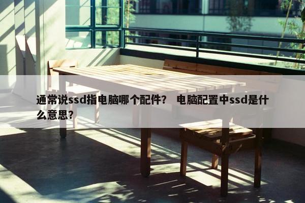 通常说ssd指电脑哪个配件？ 电脑配置中ssd是什么意思？