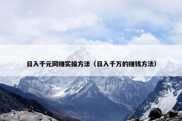 日入千元网赚实操方法（日入千万的赚钱方法）