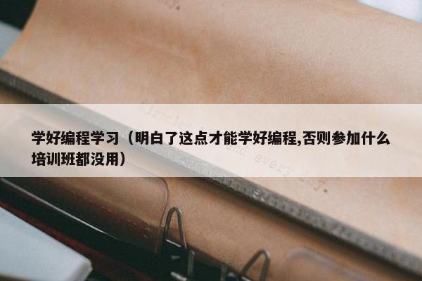 学好编程学习（明白了这点才能学好编程,否则参加什么培训班都没用）