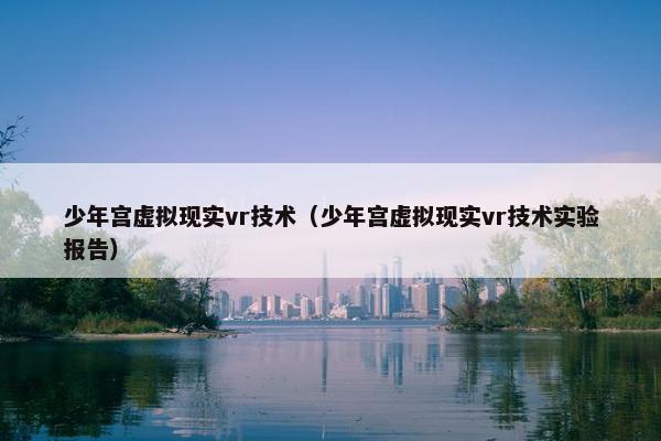 少年宫虚拟现实vr技术（少年宫虚拟现实vr技术实验报告）
