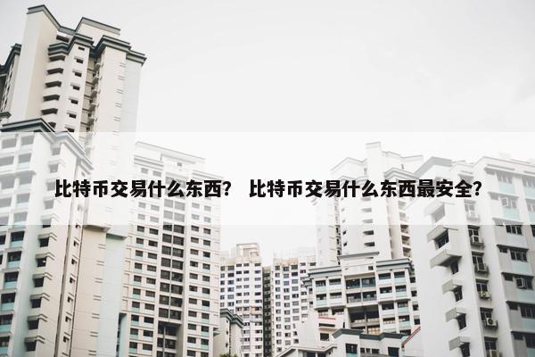 比特币交易什么东西？ 比特币交易什么东西最安全？