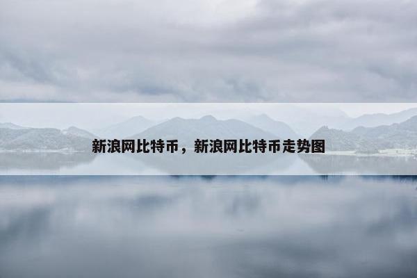 新浪网比特币，新浪网比特币走势图