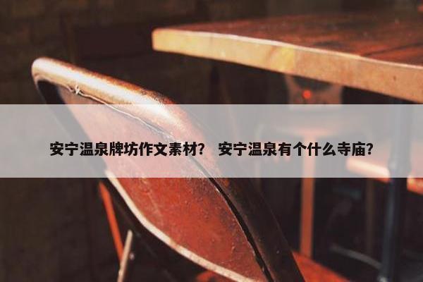 安宁温泉牌坊作文素材？ 安宁温泉有个什么寺庙？