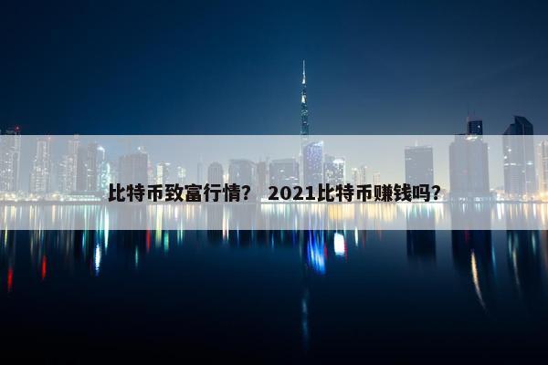 比特币致富行情？ 2021比特币赚钱吗？