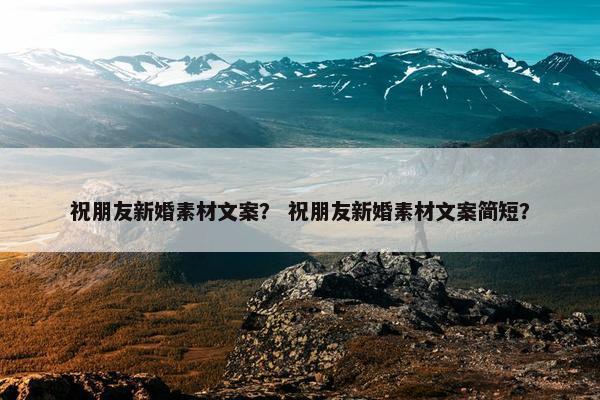 祝朋友新婚素材文案？ 祝朋友新婚素材文案简短？