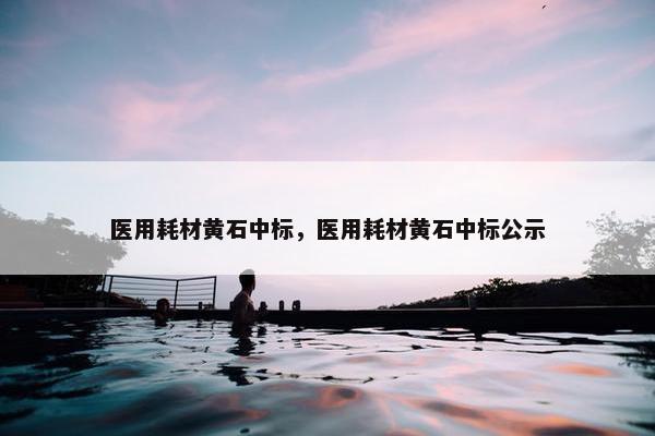 医用耗材黄石中标，医用耗材黄石中标公示