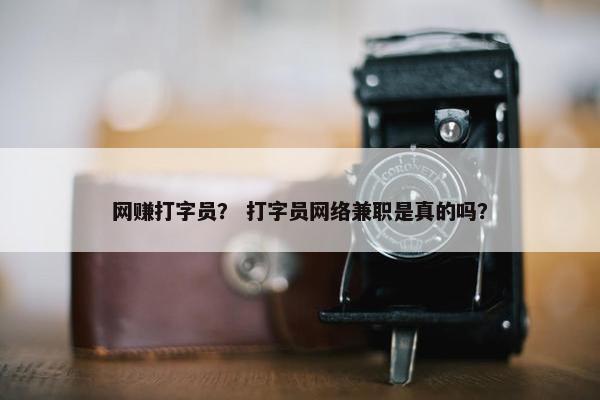 网赚打字员？ 打字员网络兼职是真的吗？