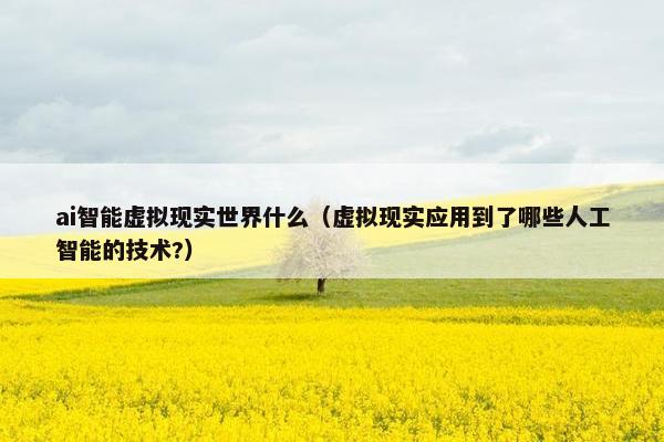 ai智能虚拟现实世界什么（虚拟现实应用到了哪些人工智能的技术?）
