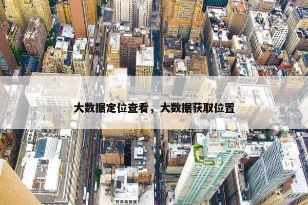 大数据定位查看，大数据获取位置