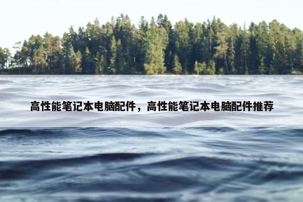 高性能笔记本电脑配件，高性能笔记本电脑配件推荐