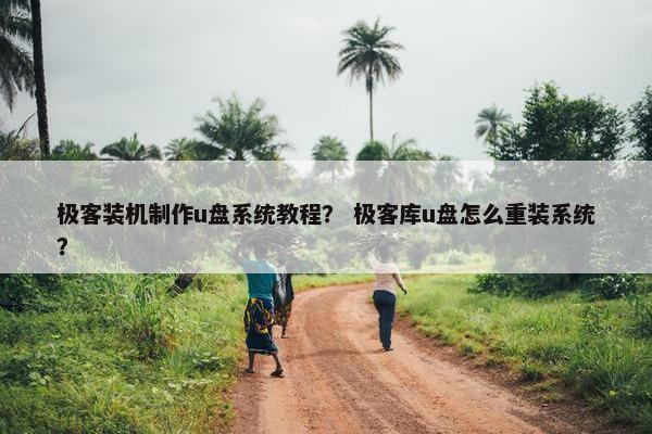 极客装机制作u盘系统教程？ 极客库u盘怎么重装系统？
