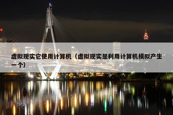 虚拟现实它使用计算机（虚拟现实是利用计算机模拟产生一个）