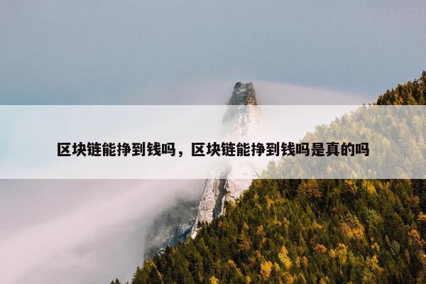 区块链能挣到钱吗，区块链能挣到钱吗是真的吗