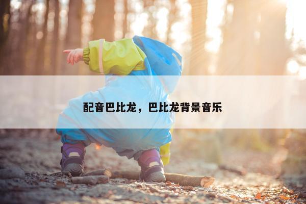 配音巴比龙，巴比龙背景音乐