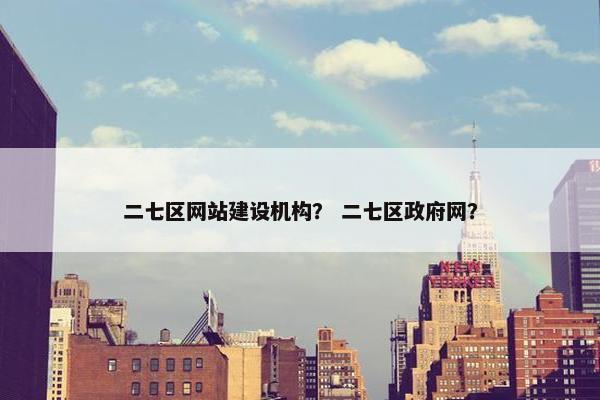 二七区网站建设机构？ 二七区政府网？