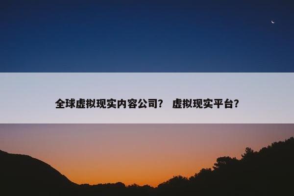 全球虚拟现实内容公司？ 虚拟现实平台？