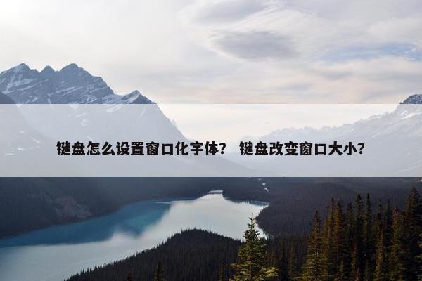 键盘怎么设置窗口化字体？ 键盘改变窗口大小？
