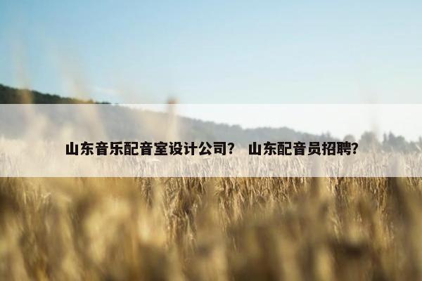 山东音乐配音室设计公司？ 山东配音员招聘？