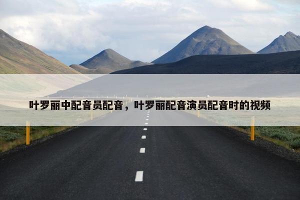 叶罗丽中配音员配音，叶罗丽配音演员配音时的视频