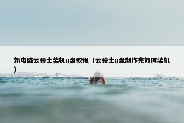 新电脑云骑士装机u盘教程（云骑士u盘制作完如何装机）