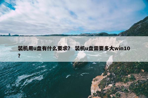 装机用u盘有什么要求？ 装机u盘需要多大win10？