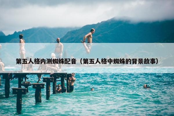 第五人格内测蜘蛛配音（第五人格中蜘蛛的背景故事）