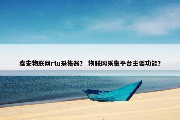 泰安物联网rtu采集器？ 物联网采集平台主要功能？