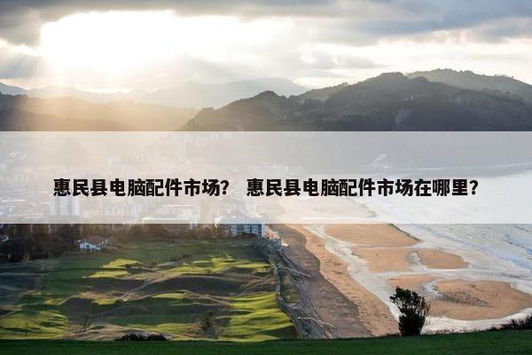 惠民县电脑配件市场？ 惠民县电脑配件市场在哪里？
