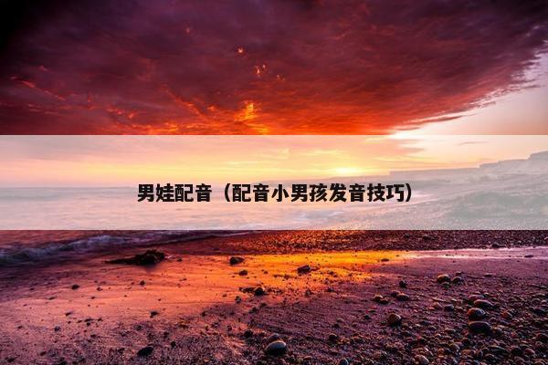 男娃配音（配音小男孩发音技巧）