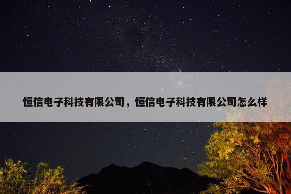 恒信电子科技有限公司，恒信电子科技有限公司怎么样