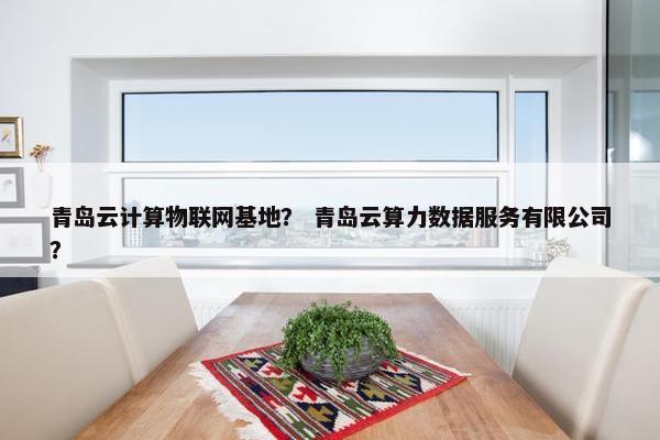 青岛云计算物联网基地？ 青岛云算力数据服务有限公司？