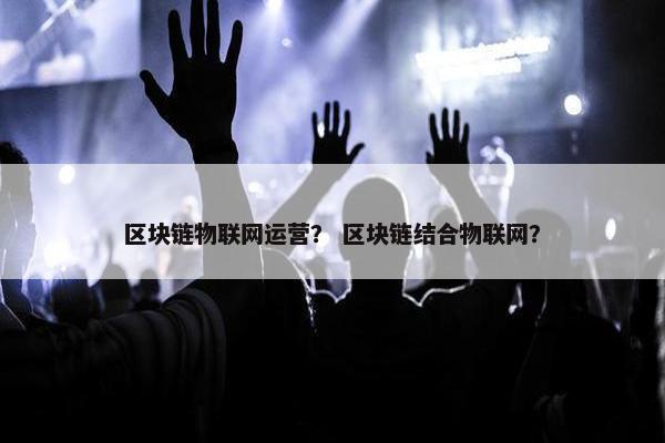 区块链物联网运营？ 区块链结合物联网？