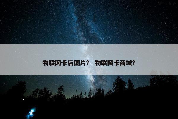 物联网卡店图片？ 物联网卡商城？