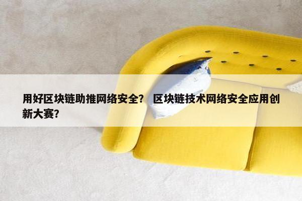 用好区块链助推网络安全？ 区块链技术网络安全应用创新大赛？