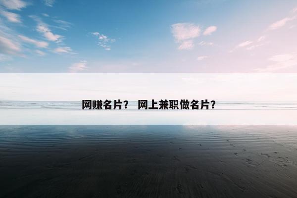 网赚名片？ 网上兼职做名片？