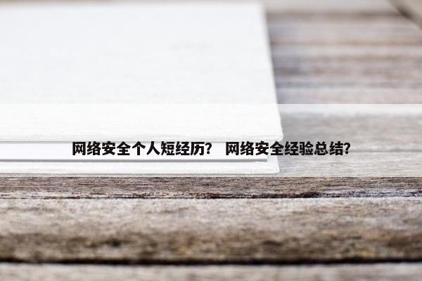 网络安全个人短经历？ 网络安全经验总结？