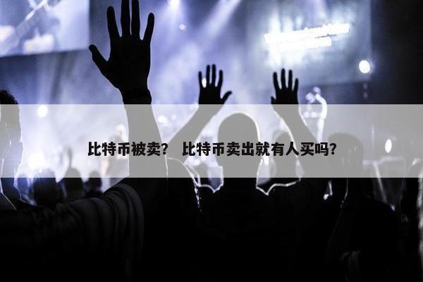 比特币被卖？ 比特币卖出就有人买吗？