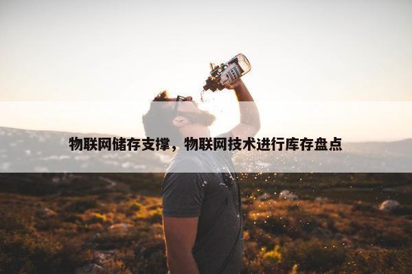 物联网储存支撑，物联网技术进行库存盘点
