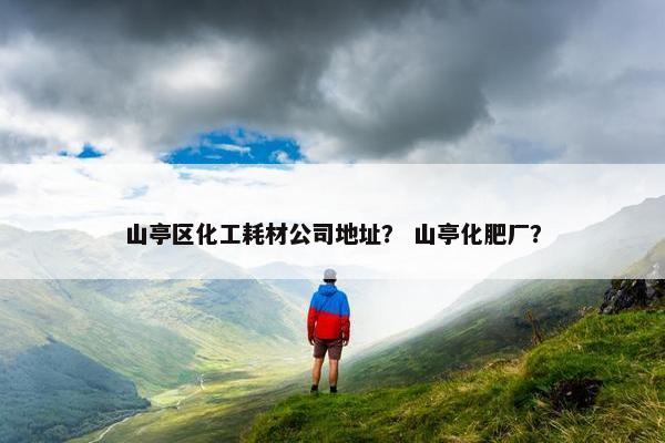 山亭区化工耗材公司地址？ 山亭化肥厂？