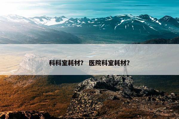 科科室耗材？ 医院科室耗材？