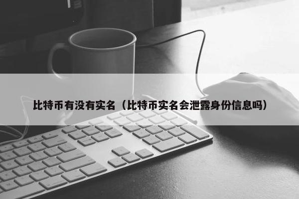 比特币有没有实名（比特币实名会泄露身份信息吗）