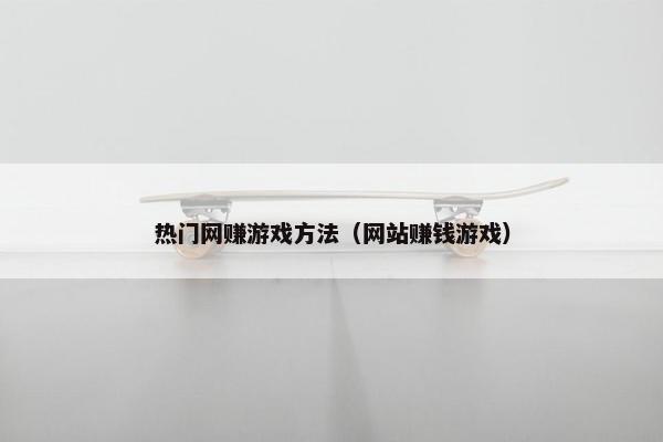热门网赚游戏方法（网站赚钱游戏）