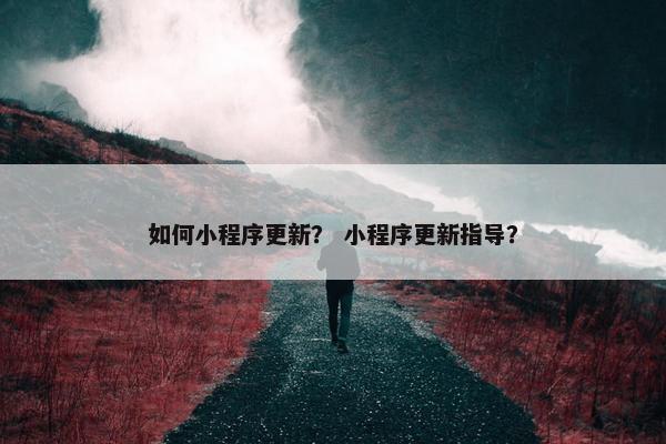 如何小程序更新？ 小程序更新指导？