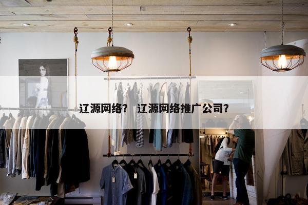 辽源网络？ 辽源网络推广公司？