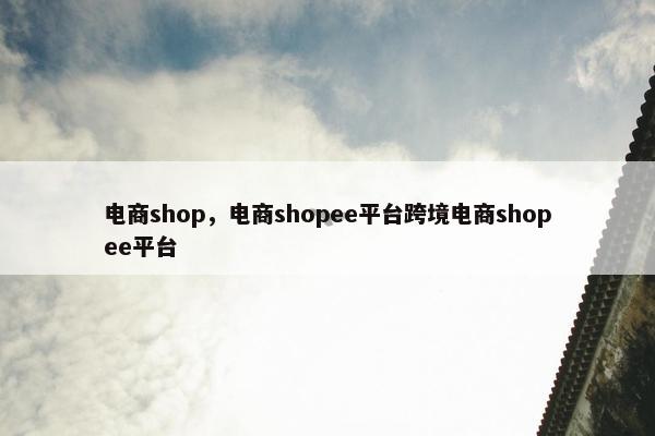 电商shop，电商shopee平台跨境电商shopee平台