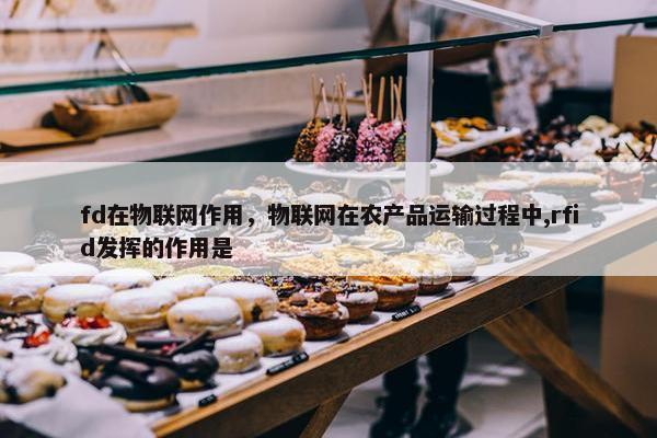 fd在物联网作用，物联网在农产品运输过程中,rfid发挥的作用是