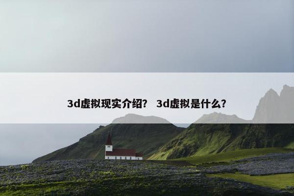 3d虚拟现实介绍？ 3d虚拟是什么？