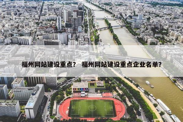 福州网站建设重点？ 福州网站建设重点企业名单？