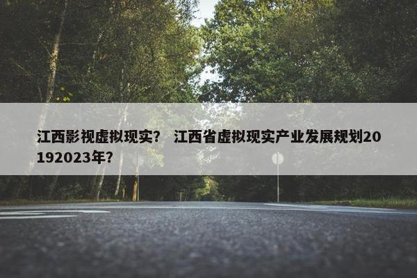 江西影视虚拟现实？ 江西省虚拟现实产业发展规划20192023年？